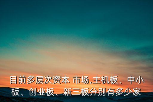 目前多層次資本 市場,主機(jī)板、中小板、創(chuàng)業(yè)板、新三板分別有多少家