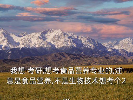 我想 考研,想考食品營(yíng)養(yǎng)專(zhuān)業(yè)的,注意是食品營(yíng)養(yǎng),不是生物技術(shù)想考個(gè)2...