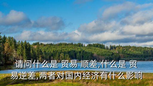 請(qǐng)問什么是 貿(mào)易 順差,什么是 貿(mào)易逆差,兩者對(duì)國內(nèi)經(jīng)濟(jì)有什么影響