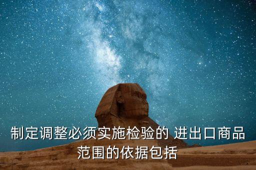 制定調(diào)整必須實施檢驗的 進(jìn)出口商品范圍的依據(jù)包括