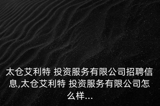太倉艾利特 投資服務有限公司招聘信息,太倉艾利特 投資服務有限公司怎么樣...
