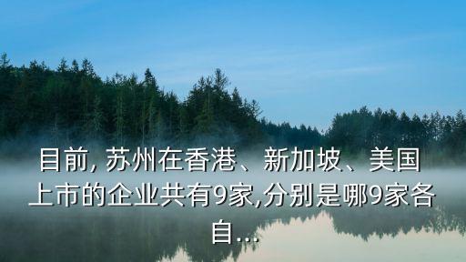目前, 蘇州在香港、新加坡、美國 上市的企業(yè)共有9家,分別是哪9家各自...