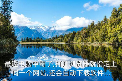 最近電腦中毒了,打開瀏覽器就指定上同一個(gè)網(wǎng)站,還會自動下載軟件...