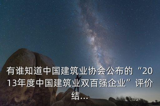 有誰知道中國建筑業(yè)協(xié)會公布的“2013年度中國建筑業(yè)雙百強(qiáng)企業(yè)”評價(jià)結(jié)...