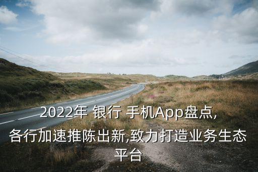 2022年 銀行 手機(jī)App盤點(diǎn),各行加速推陳出新,致力打造業(yè)務(wù)生態(tài)平臺