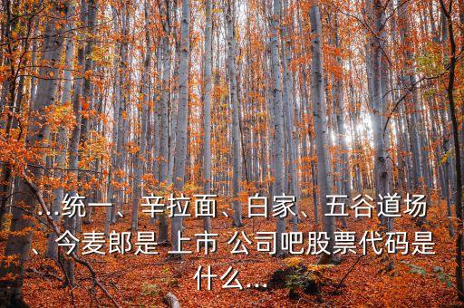 ...統(tǒng)一、辛拉面、白家、五谷道場(chǎng)、今麥郎是 上市 公司吧股票代碼是什么...