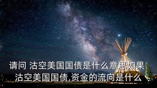 請(qǐng)問(wèn) 沽空美國(guó)國(guó)債是什么意思如果 沽空美國(guó)國(guó)債,資金的流向是什么