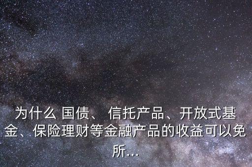 為什么 國(guó)債、 信托產(chǎn)品、開(kāi)放式基金、保險(xiǎn)理財(cái)?shù)冉鹑诋a(chǎn)品的收益可以免所...
