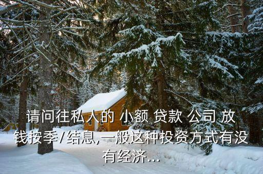 請問往私人的 小額 貸款 公司 放錢按季/結息,一般這種投資方式有沒有經(jīng)濟...