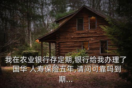 我在農(nóng)業(yè)銀行存定期,銀行給我辦理了 國華 人壽保險(xiǎn)五年,請(qǐng)問可靠嗎到期...