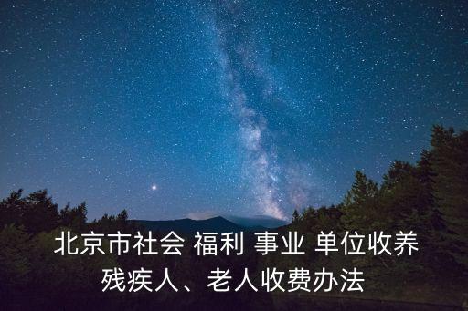  北京市社會(huì) 福利 事業(yè) 單位收養(yǎng)殘疾人、老人收費(fèi)辦法