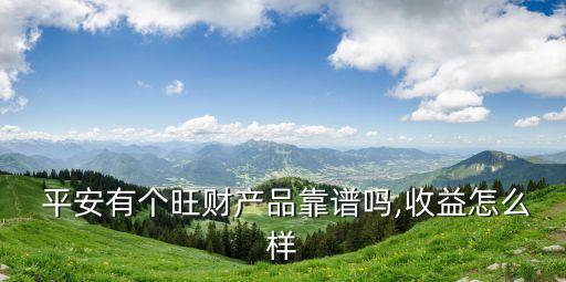  平安有個旺財(cái)產(chǎn)品靠譜嗎,收益怎么樣