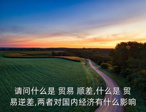 請問什么是 貿(mào)易 順差,什么是 貿(mào)易逆差,兩者對國內經(jīng)濟有什么影響