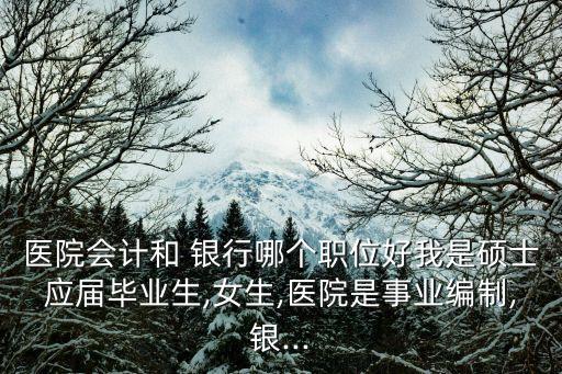 醫(yī)院會計(jì)和 銀行哪個(gè)職位好我是碩士應(yīng)屆畢業(yè)生,女生,醫(yī)院是事業(yè)編制,銀...