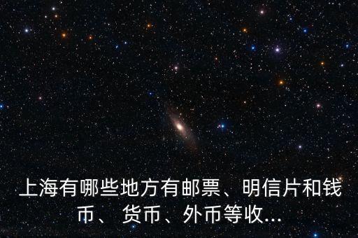  上海有哪些地方有郵票、明信片和錢幣、 貨幣、外幣等收...