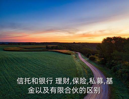  信托和銀行 理財(cái),保險(xiǎn),私募,基金以及有限合伙的區(qū)別