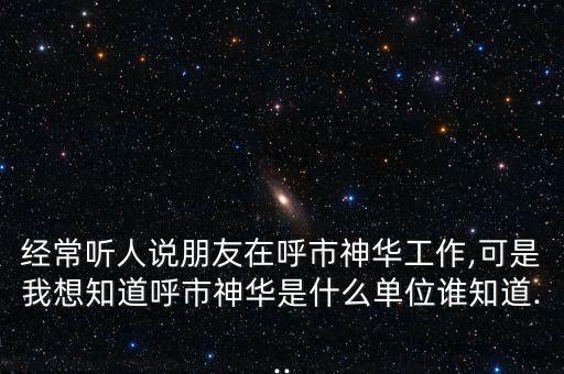 經常聽人說朋友在呼市神華工作,可是我想知道呼市神華是什么單位誰知道...