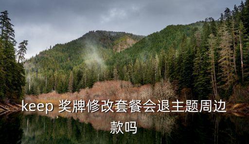 keep 獎(jiǎng)牌修改套餐會退主題周邊款嗎