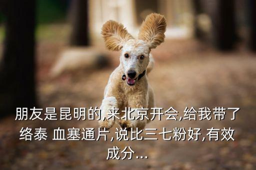朋友是昆明的,來(lái)北京開會(huì),給我?guī)Я私j(luò)泰 血塞通片,說(shuō)比三七粉好,有效成分...