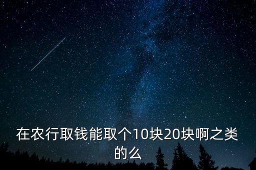 在農行取錢能取個10塊20塊啊之類的么