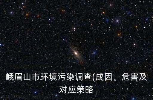 峨眉山市環(huán)境污染調(diào)查(成因、危害及對(duì)應(yīng)策略