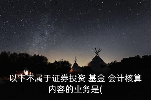 以下不屬于證券投資 基金 會計核算內(nèi)容的業(yè)務(wù)是(