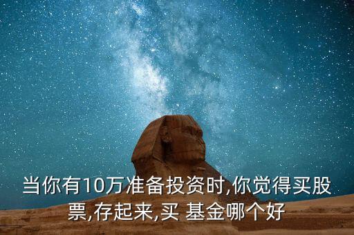 當你有10萬準備投資時,你覺得買股票,存起來,買 基金哪個好