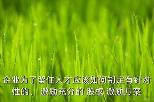 企業(yè)為了留住人才應(yīng)該如何制定有針對性的、 激勵(lì)充分的 股權(quán) 激勵(lì)方案