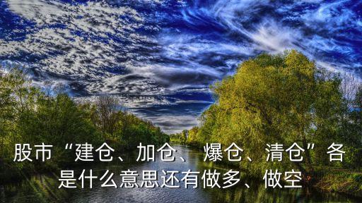 股市“建倉(cāng)、加倉(cāng)、 爆倉(cāng)、清倉(cāng)”各是什么意思還有做多、做空