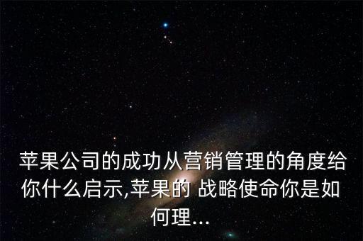  蘋果公司的成功從營(yíng)銷管理的角度給你什么啟示,蘋果的 戰(zhàn)略使命你是如何理...