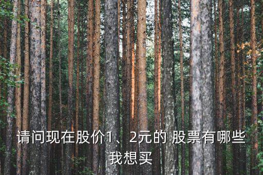 請(qǐng)問現(xiàn)在股價(jià)1、2元的 股票有哪些我想買