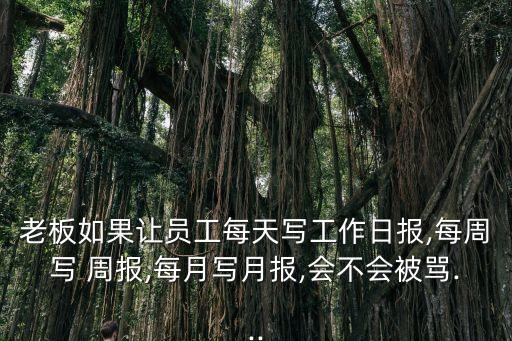 老板如果讓員工每天寫工作日報(bào),每周寫 周報(bào),每月寫月報(bào),會不會被罵...