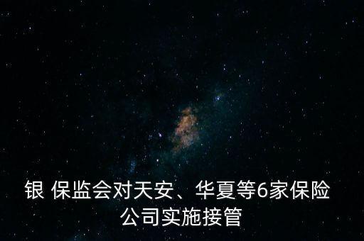 銀 保監(jiān)會對天安、華夏等6家保險 公司實施接管