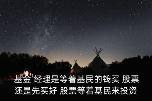  基金 經(jīng)理是等著基民的錢買 股票還是先買好 股票等著基民來(lái)投資
