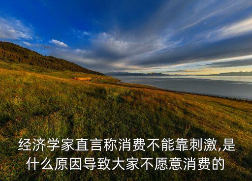  經(jīng)濟學家直言稱消費不能靠刺激,是什么原因導致大家不愿意消費的