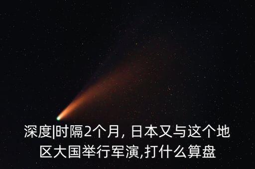 深度|時(shí)隔2個(gè)月, 日本又與這個(gè)地區(qū)大國(guó)舉行軍演,打什么算盤
