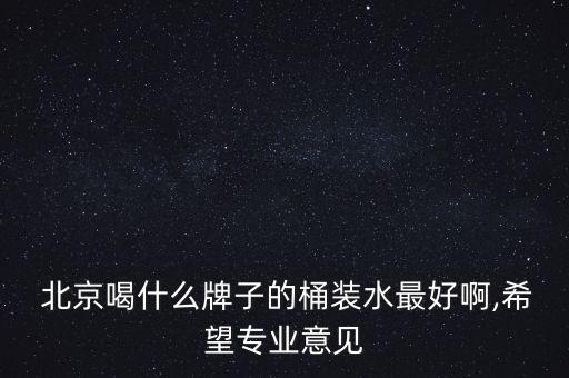  北京喝什么牌子的桶裝水最好啊,希望專業(yè)意見(jiàn)