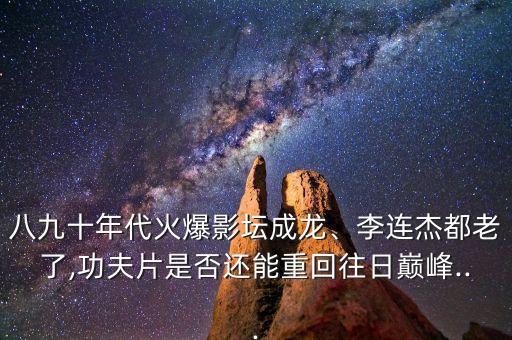 八九十年代火爆影壇成龍、李連杰都老了,功夫片是否還能重回往日巔峰...