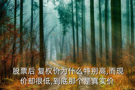  股票后 復權(quán)價為什么特別高,而現(xiàn)價卻很低,到底那個是真實價