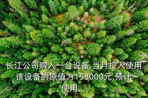 長江公司購入一臺設備,當月投入使用該設備的原值為158000元,預計使用...