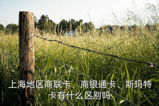  上海地區(qū)商聯(lián)卡、商銀通卡、斯瑪特卡有什么區(qū)別嗎