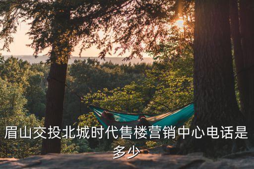 眉山交投北城時(shí)代售樓營(yíng)銷(xiāo)中心電話是多少