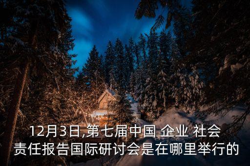 12月3日,第七屆中國 企業(yè) 社會 責(zé)任報(bào)告國際研討會是在哪里舉行的