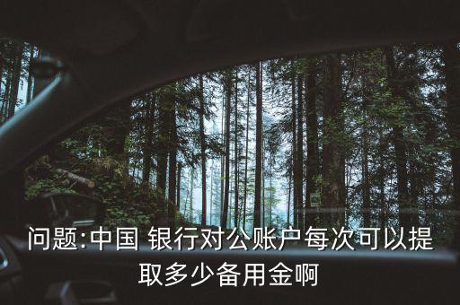 問題:中國(guó) 銀行對(duì)公賬戶每次可以提取多少備用金啊