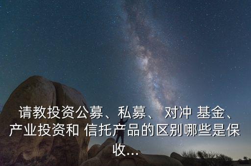 請(qǐng)教投資公募、私募、 對(duì)沖 基金、產(chǎn)業(yè)投資和 信托產(chǎn)品的區(qū)別哪些是保收...