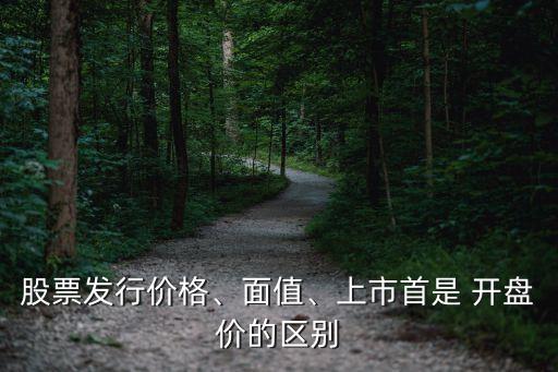 股票發(fā)行價格、面值、上市首是 開盤價的區(qū)別