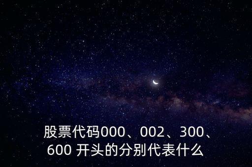  股票代碼000、002、300、600 開頭的分別代表什么