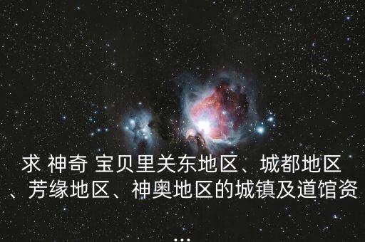 求 神奇 寶貝里關(guān)東地區(qū)、城都地區(qū)、芳緣地區(qū)、神奧地區(qū)的城鎮(zhèn)及道館資...
