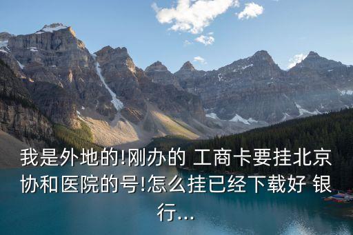 我是外地的!剛辦的 工商卡要掛北京協和醫(yī)院的號!怎么掛已經下載好 銀行...