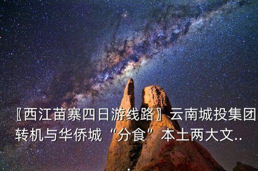 〖西江苗寨四日游線(xiàn)路〗云南城投集團(tuán)轉(zhuǎn)機(jī)與華僑城“分食”本土兩大文...